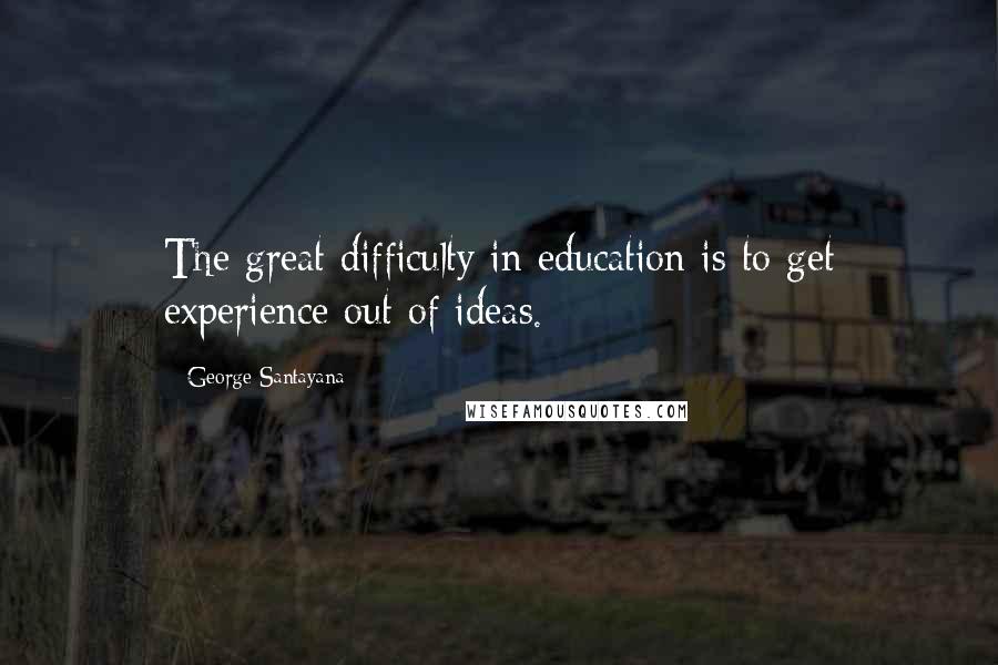 George Santayana Quotes: The great difficulty in education is to get experience out of ideas.