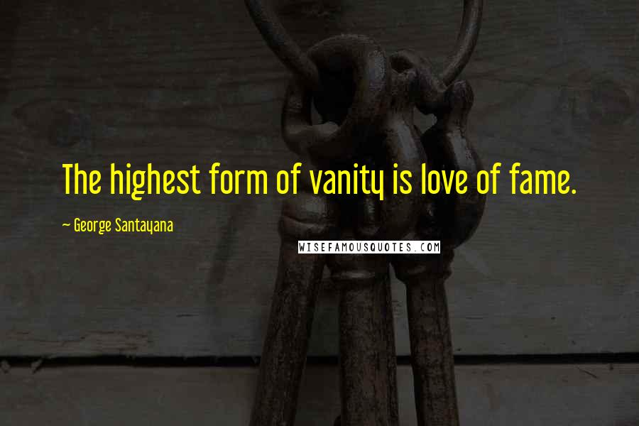 George Santayana Quotes: The highest form of vanity is love of fame.