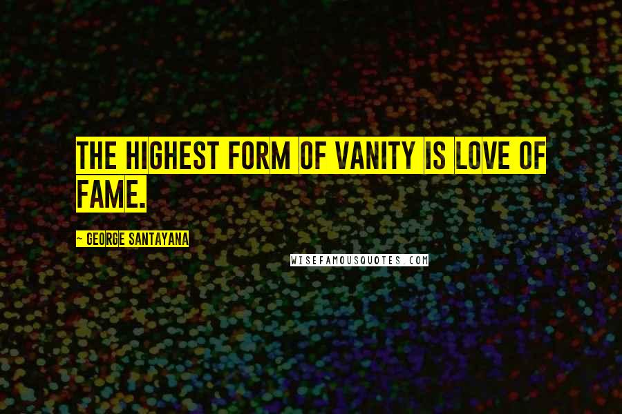 George Santayana Quotes: The highest form of vanity is love of fame.