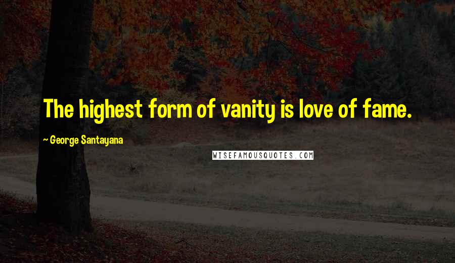 George Santayana Quotes: The highest form of vanity is love of fame.