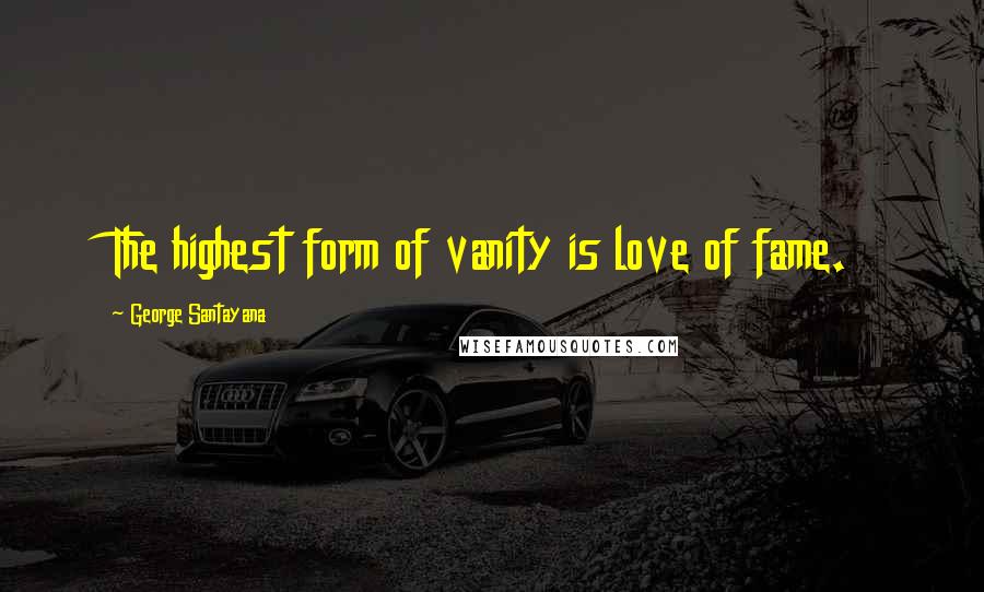 George Santayana Quotes: The highest form of vanity is love of fame.