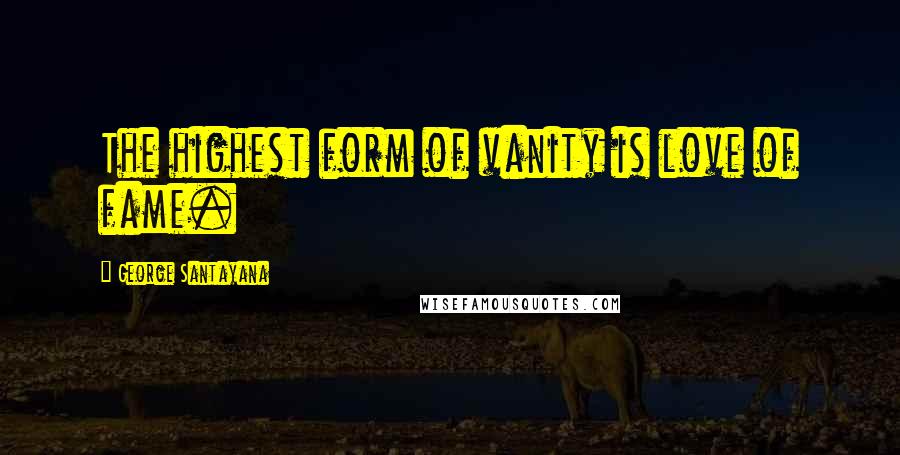 George Santayana Quotes: The highest form of vanity is love of fame.