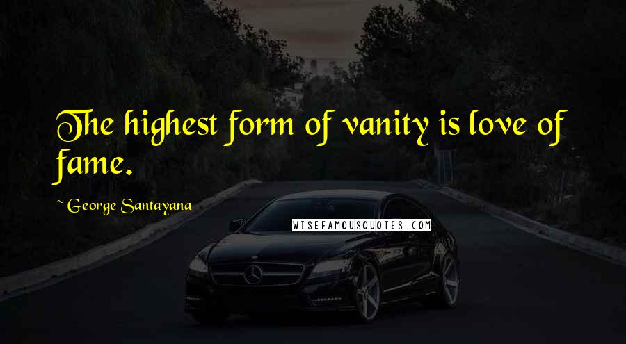 George Santayana Quotes: The highest form of vanity is love of fame.