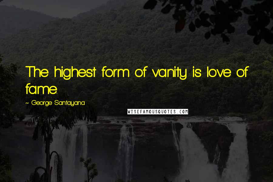 George Santayana Quotes: The highest form of vanity is love of fame.