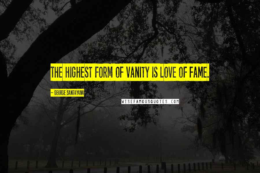 George Santayana Quotes: The highest form of vanity is love of fame.