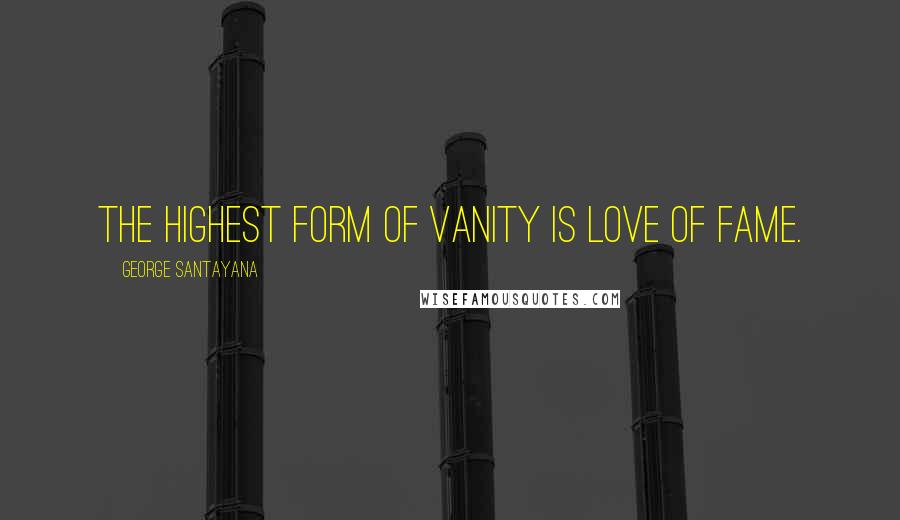 George Santayana Quotes: The highest form of vanity is love of fame.