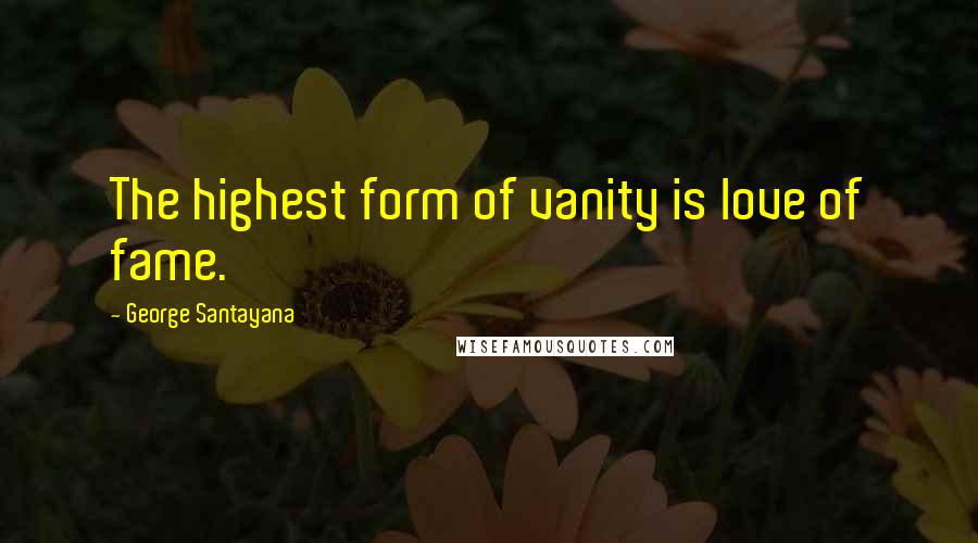 George Santayana Quotes: The highest form of vanity is love of fame.
