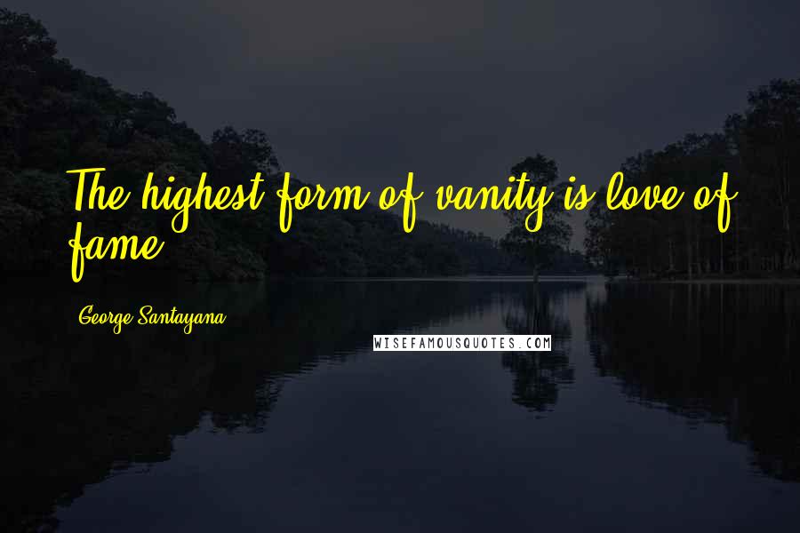 George Santayana Quotes: The highest form of vanity is love of fame.