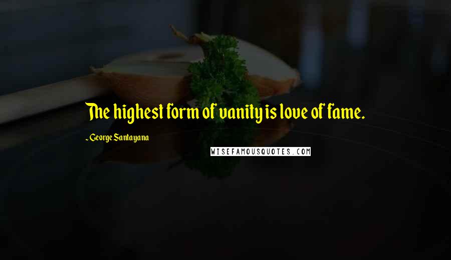 George Santayana Quotes: The highest form of vanity is love of fame.