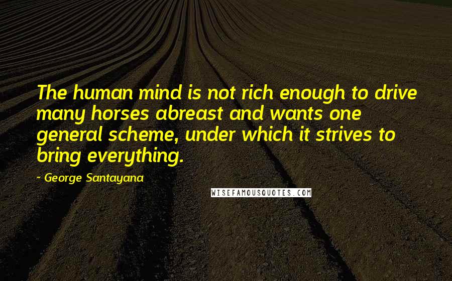 George Santayana Quotes: The human mind is not rich enough to drive many horses abreast and wants one general scheme, under which it strives to bring everything.