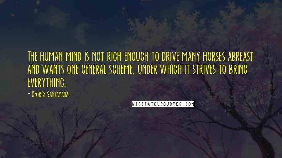 George Santayana Quotes: The human mind is not rich enough to drive many horses abreast and wants one general scheme, under which it strives to bring everything.