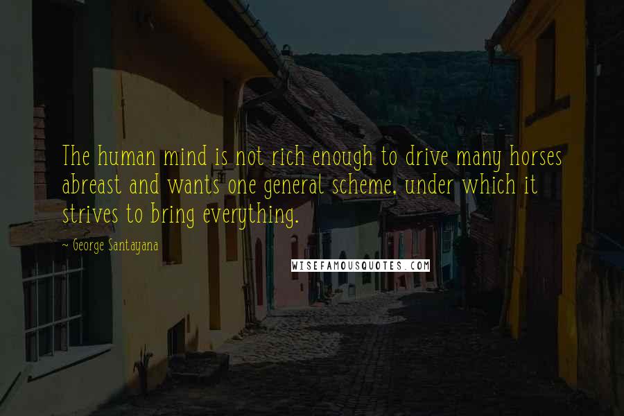 George Santayana Quotes: The human mind is not rich enough to drive many horses abreast and wants one general scheme, under which it strives to bring everything.