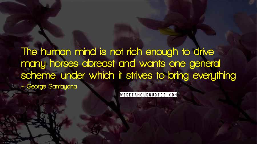 George Santayana Quotes: The human mind is not rich enough to drive many horses abreast and wants one general scheme, under which it strives to bring everything.