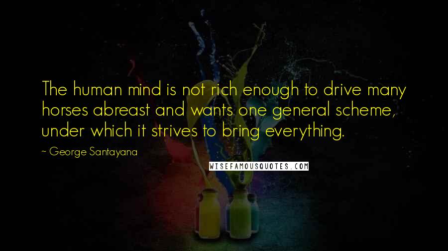 George Santayana Quotes: The human mind is not rich enough to drive many horses abreast and wants one general scheme, under which it strives to bring everything.