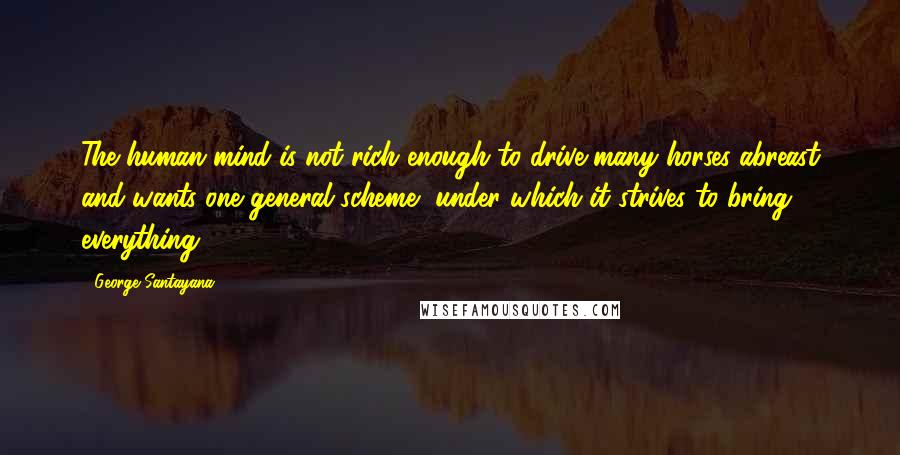 George Santayana Quotes: The human mind is not rich enough to drive many horses abreast and wants one general scheme, under which it strives to bring everything.