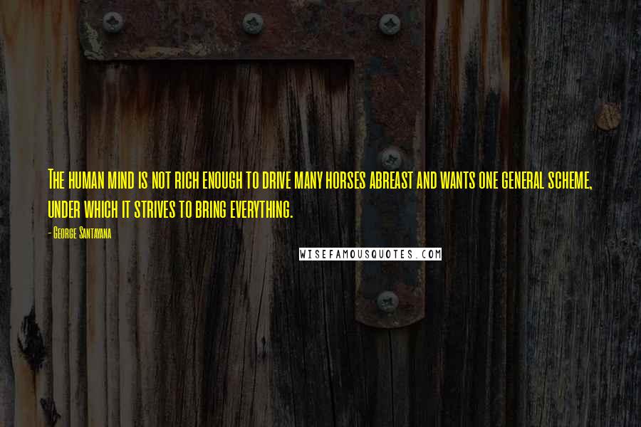 George Santayana Quotes: The human mind is not rich enough to drive many horses abreast and wants one general scheme, under which it strives to bring everything.