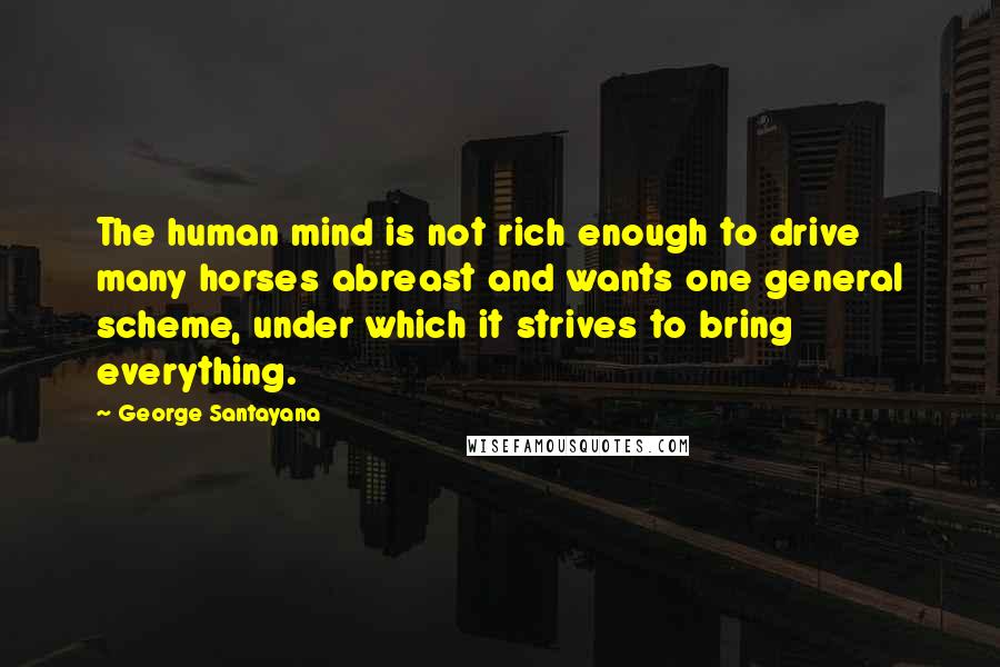 George Santayana Quotes: The human mind is not rich enough to drive many horses abreast and wants one general scheme, under which it strives to bring everything.