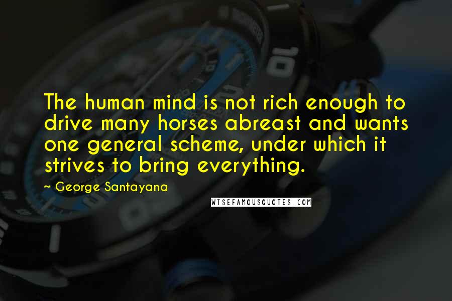 George Santayana Quotes: The human mind is not rich enough to drive many horses abreast and wants one general scheme, under which it strives to bring everything.