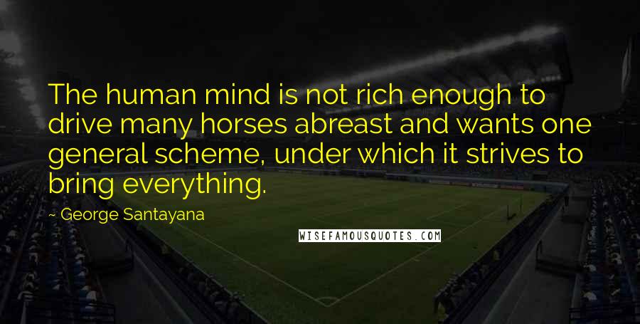 George Santayana Quotes: The human mind is not rich enough to drive many horses abreast and wants one general scheme, under which it strives to bring everything.