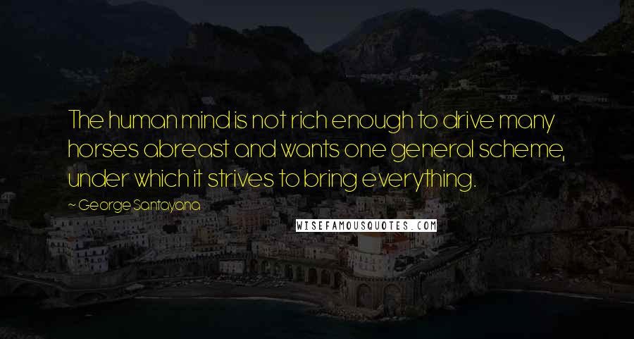 George Santayana Quotes: The human mind is not rich enough to drive many horses abreast and wants one general scheme, under which it strives to bring everything.