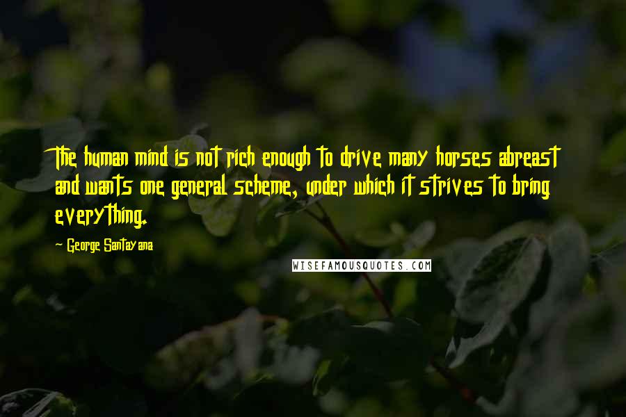 George Santayana Quotes: The human mind is not rich enough to drive many horses abreast and wants one general scheme, under which it strives to bring everything.