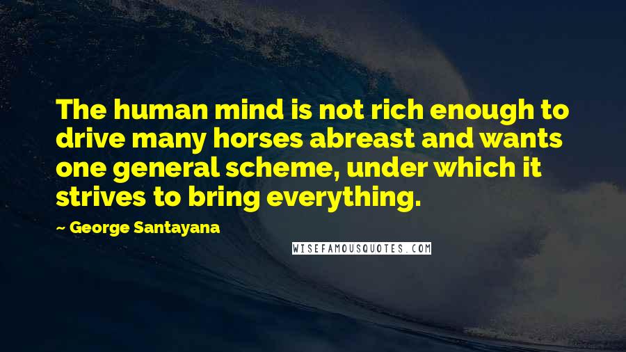 George Santayana Quotes: The human mind is not rich enough to drive many horses abreast and wants one general scheme, under which it strives to bring everything.