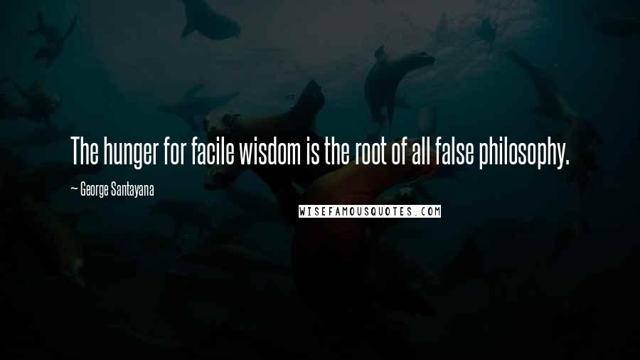 George Santayana Quotes: The hunger for facile wisdom is the root of all false philosophy.