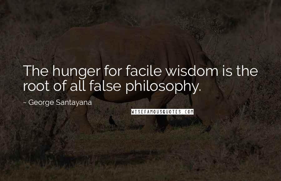 George Santayana Quotes: The hunger for facile wisdom is the root of all false philosophy.