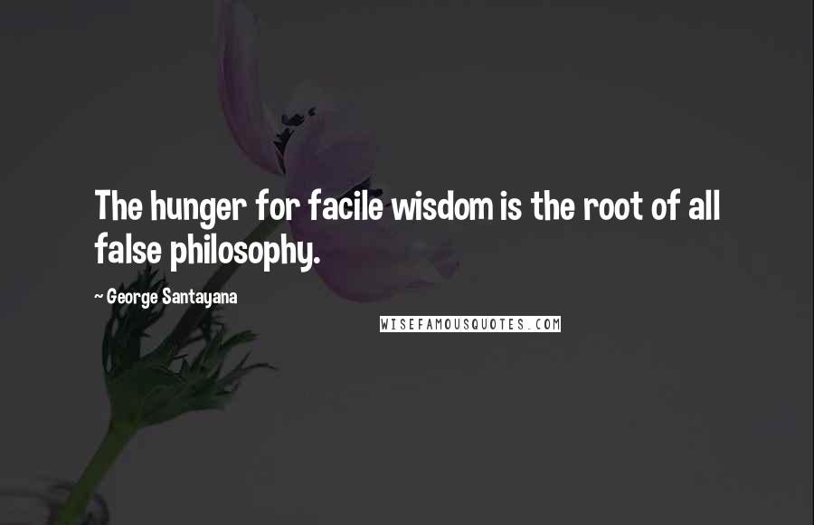 George Santayana Quotes: The hunger for facile wisdom is the root of all false philosophy.