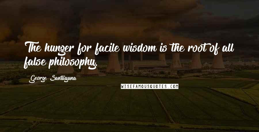 George Santayana Quotes: The hunger for facile wisdom is the root of all false philosophy.