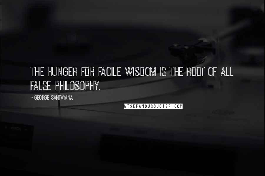 George Santayana Quotes: The hunger for facile wisdom is the root of all false philosophy.