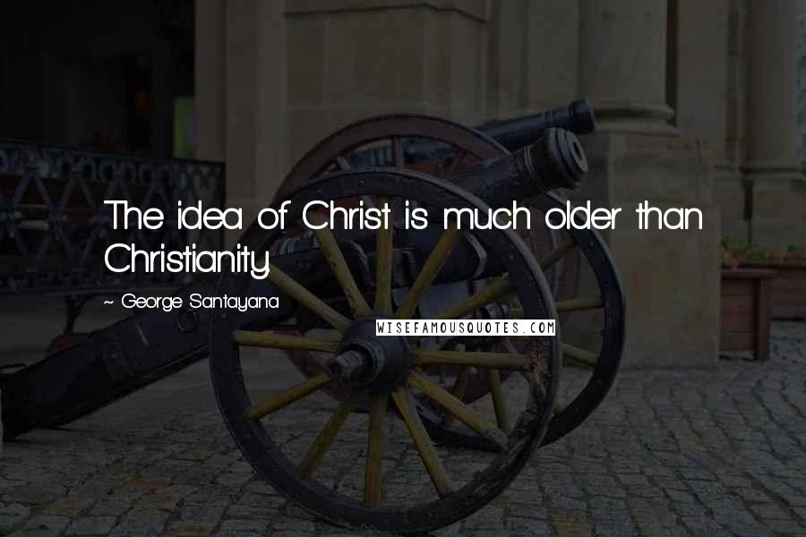 George Santayana Quotes: The idea of Christ is much older than Christianity.