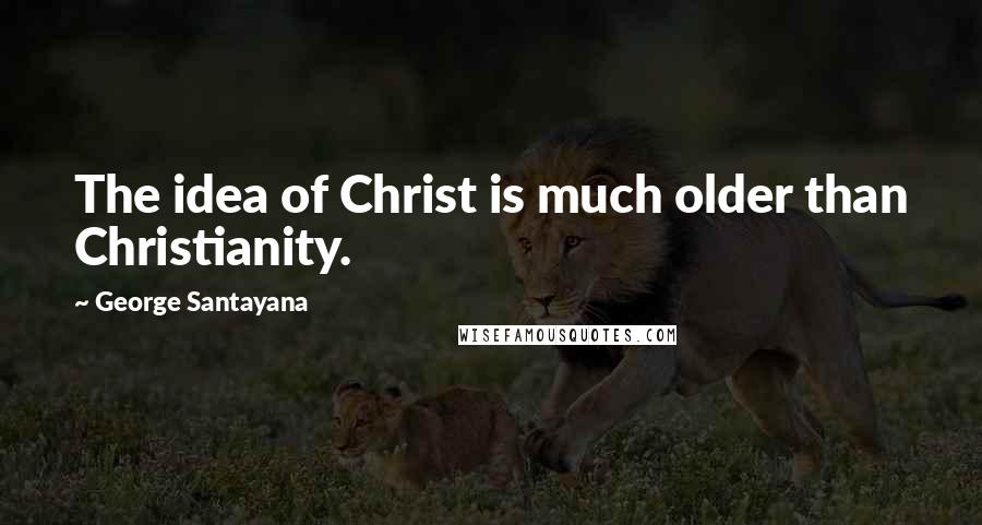 George Santayana Quotes: The idea of Christ is much older than Christianity.