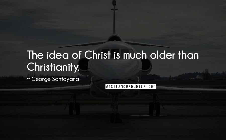 George Santayana Quotes: The idea of Christ is much older than Christianity.