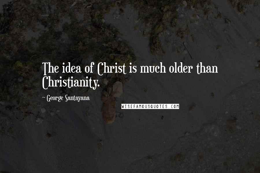 George Santayana Quotes: The idea of Christ is much older than Christianity.