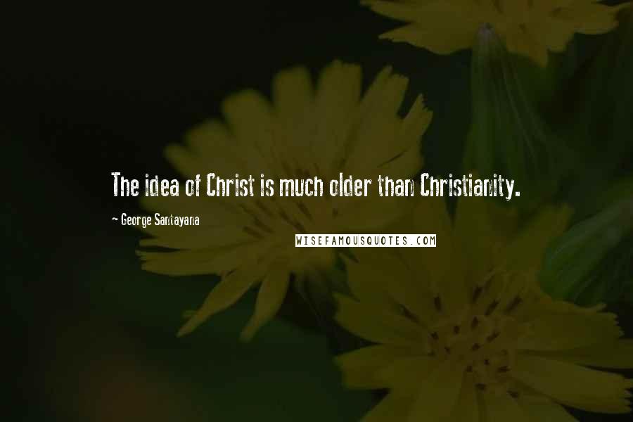 George Santayana Quotes: The idea of Christ is much older than Christianity.