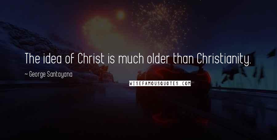 George Santayana Quotes: The idea of Christ is much older than Christianity.