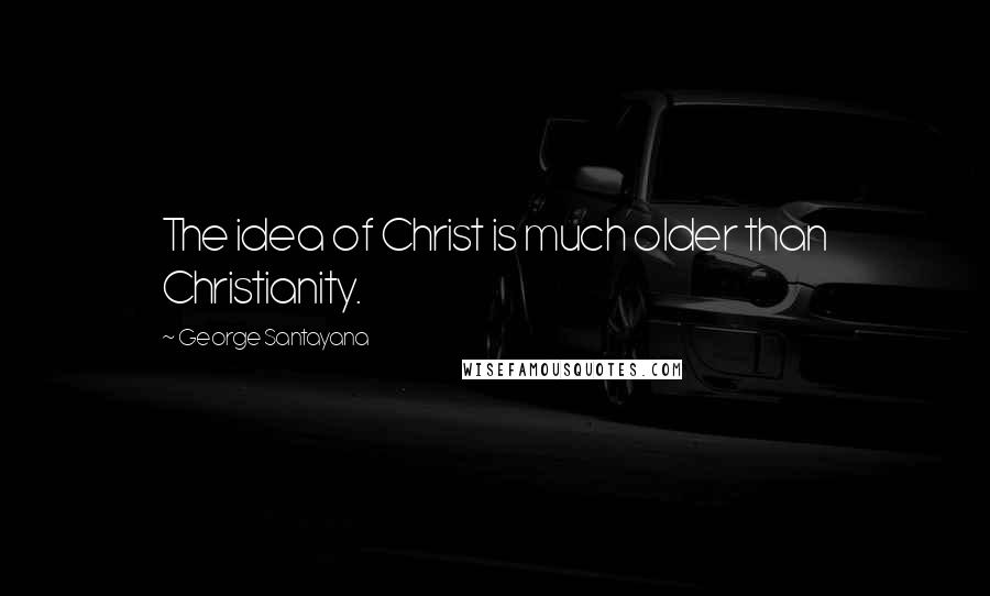 George Santayana Quotes: The idea of Christ is much older than Christianity.