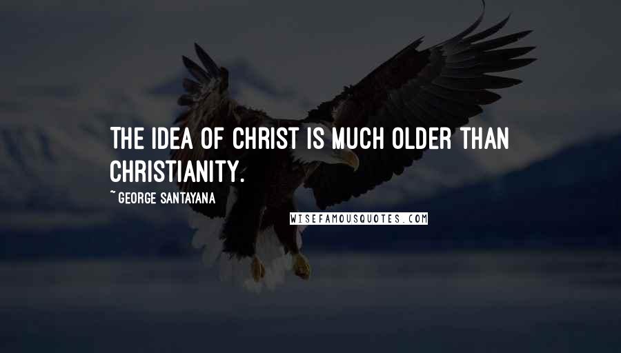 George Santayana Quotes: The idea of Christ is much older than Christianity.