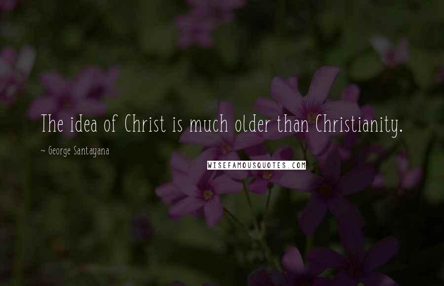 George Santayana Quotes: The idea of Christ is much older than Christianity.
