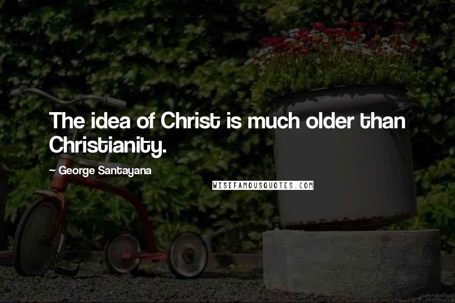 George Santayana Quotes: The idea of Christ is much older than Christianity.