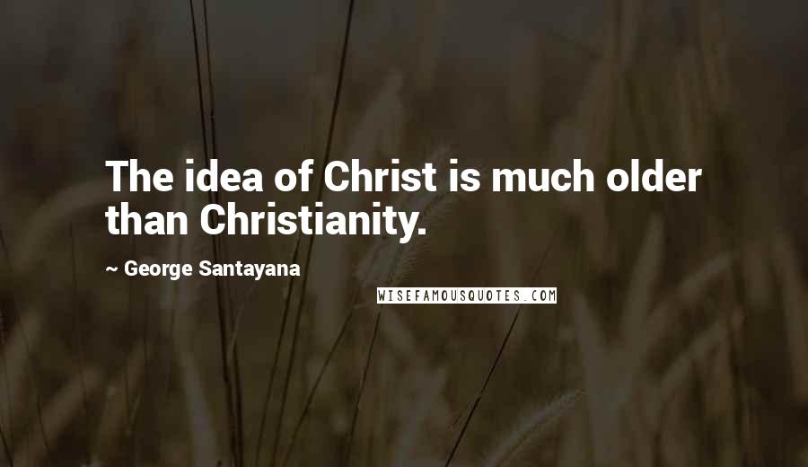 George Santayana Quotes: The idea of Christ is much older than Christianity.