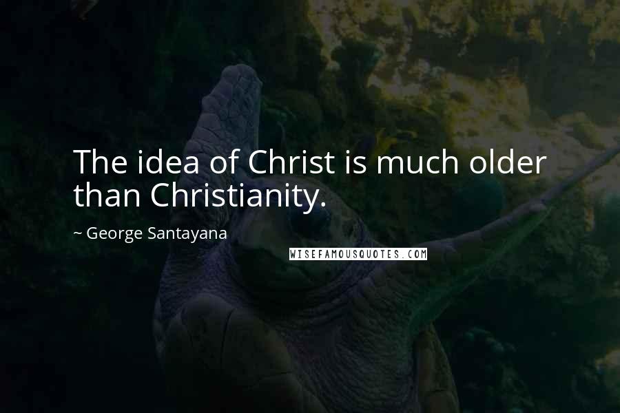 George Santayana Quotes: The idea of Christ is much older than Christianity.
