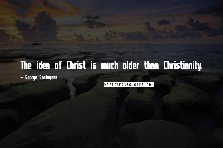 George Santayana Quotes: The idea of Christ is much older than Christianity.