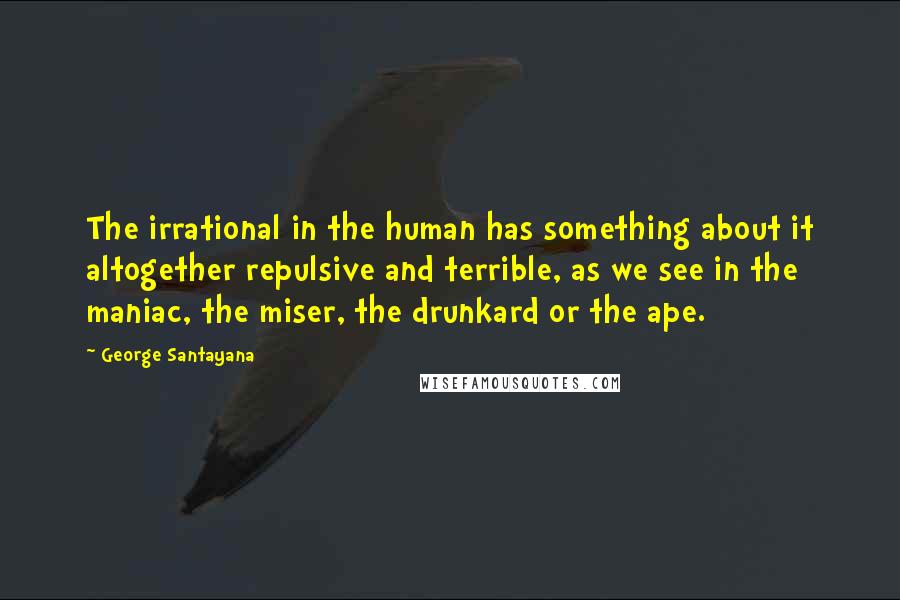 George Santayana Quotes: The irrational in the human has something about it altogether repulsive and terrible, as we see in the maniac, the miser, the drunkard or the ape.