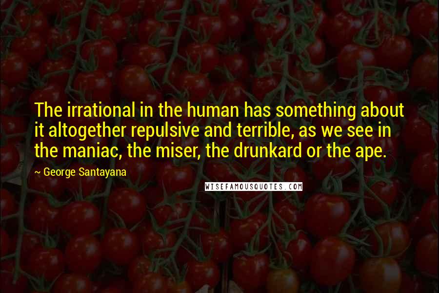 George Santayana Quotes: The irrational in the human has something about it altogether repulsive and terrible, as we see in the maniac, the miser, the drunkard or the ape.