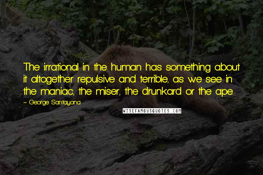 George Santayana Quotes: The irrational in the human has something about it altogether repulsive and terrible, as we see in the maniac, the miser, the drunkard or the ape.