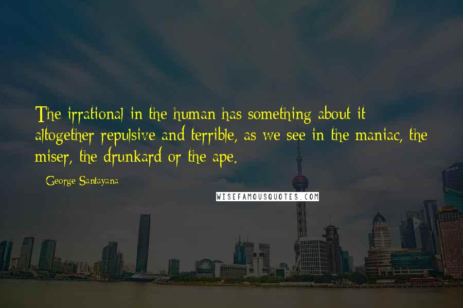 George Santayana Quotes: The irrational in the human has something about it altogether repulsive and terrible, as we see in the maniac, the miser, the drunkard or the ape.