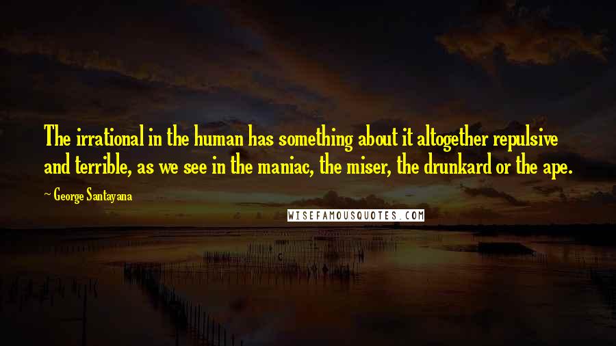 George Santayana Quotes: The irrational in the human has something about it altogether repulsive and terrible, as we see in the maniac, the miser, the drunkard or the ape.