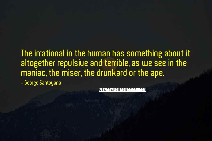 George Santayana Quotes: The irrational in the human has something about it altogether repulsive and terrible, as we see in the maniac, the miser, the drunkard or the ape.